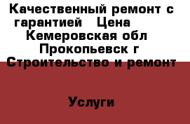 Качественный ремонт с гарантией › Цена ­ 500 - Кемеровская обл., Прокопьевск г. Строительство и ремонт » Услуги   . Кемеровская обл.,Прокопьевск г.